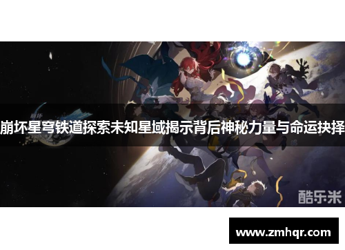 崩坏星穹铁道探索未知星域揭示背后神秘力量与命运抉择 崩坏星穹铁道探索未知星域揭示背后神秘力量与命运抉择