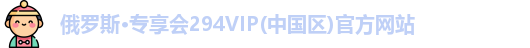 俄罗斯·专享会294VIP(中国区)官方网站